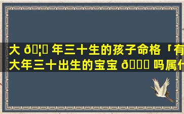 大 🦈 年三十生的孩子命格「有大年三十出生的宝宝 🐋 吗属什么呀」